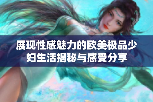 展现性感魅力的欧美极品少妇生活揭秘与感受分享 展现性感魅力的欧美极品少妇生活揭秘与感受分享