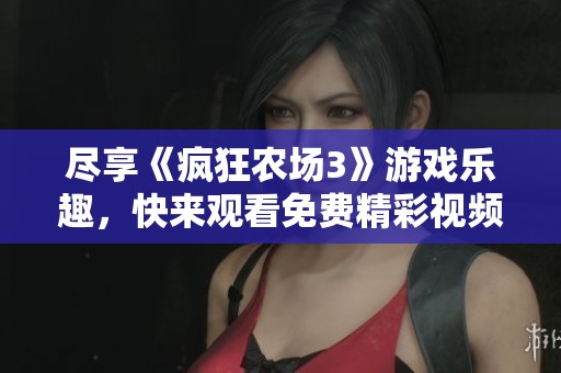 尽享《疯狂农场3》游戏乐趣，快来观看免费精彩视频！