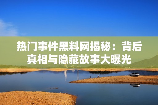 热门事件黑料网揭秘：背后真相与隐藏故事大曝光