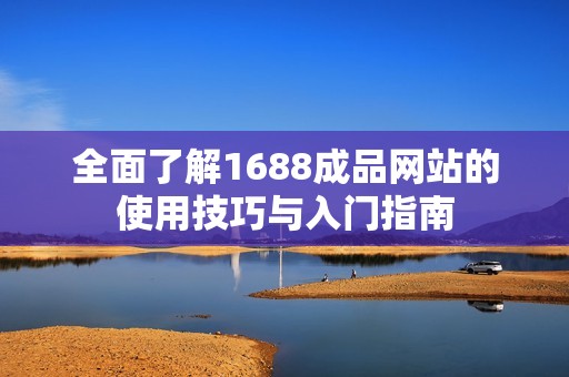 全面了解1688成品网站的使用技巧与入门指南 全面了解1688成品网站的使用技巧与入门指南