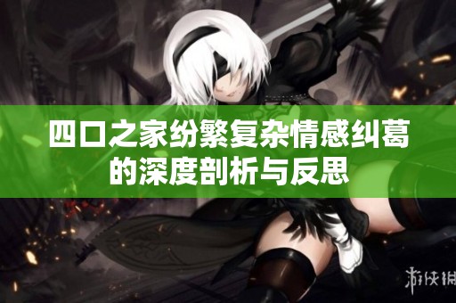 四口之家纷繁复杂情感纠葛的深度剖析与反思