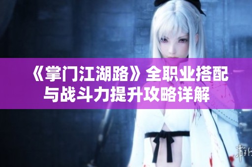 《掌门江湖路》全职业搭配与战斗力提升攻略详解