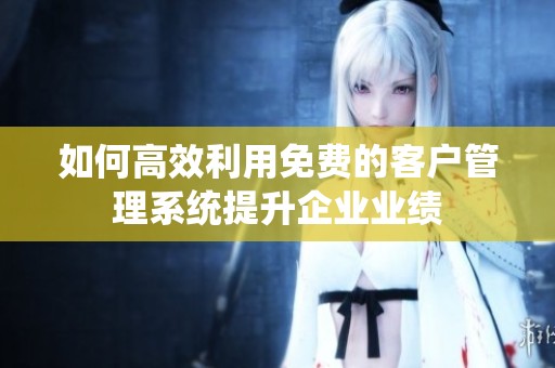 如何高效利用免费的客户管理系统提升企业业绩