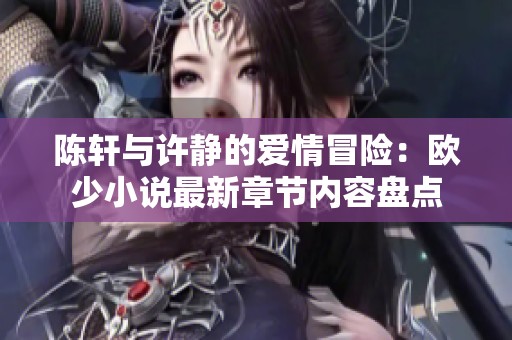 陈轩与许静的爱情冒险：欧少小说最新章节内容盘点