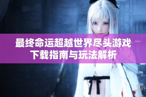 最终命运超越世界尽头游戏下载指南与玩法解析