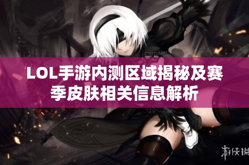 LOL手游内测区域揭秘及赛季皮肤相关信息解析