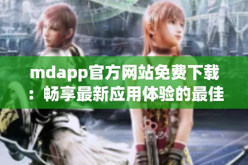 mdapp官方网站免费下载:畅享最新应用体验的最佳选择 mdapp官方网站免费下载:畅享最新应用体验的最佳选择