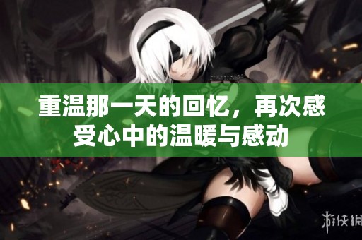重温那一天的回忆，再次感受心中的温暖与感动