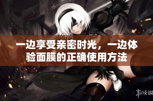 一边享受亲密时光，一边体验面膜的正确使用方法