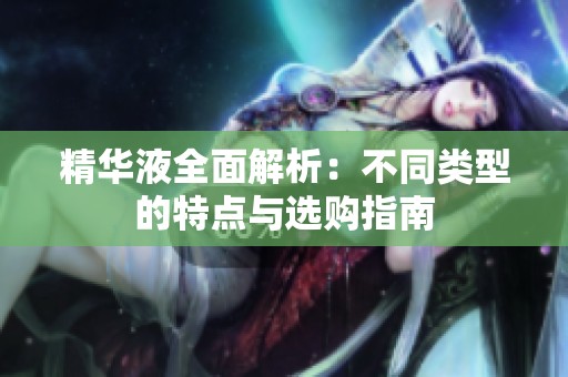 精华液全面解析：不同类型的特点与选购指南