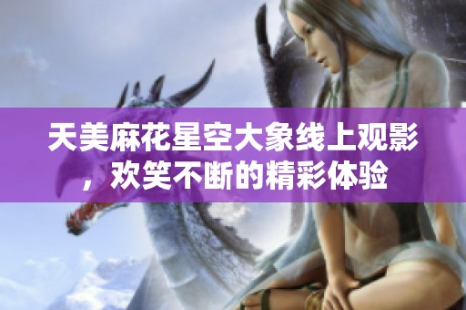 天美麻花星空大象线上观影，欢笑不断的精彩体验