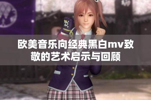 欧美音乐向经典黑白mv致敬的艺术启示与回顾