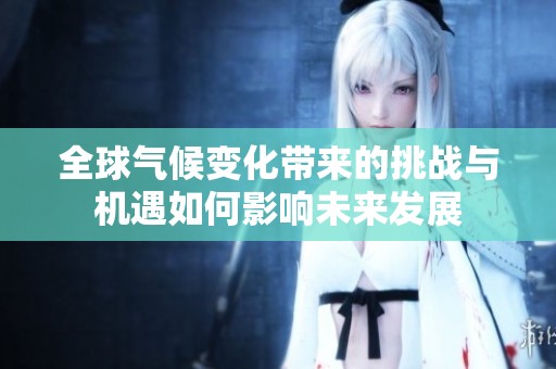 全球气候变化带来的挑战与机遇如何影响未来发展