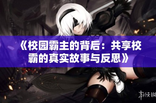 《校园霸主的背后：共享校霸的真实故事与反思》