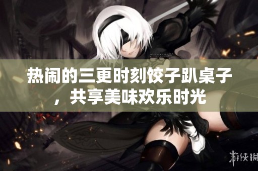 热闹的三更时刻饺子趴桌子，共享美味欢乐时光