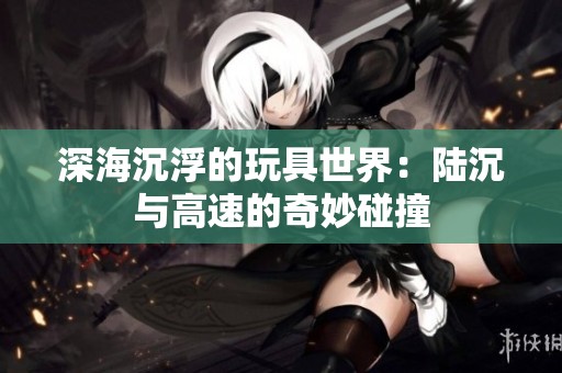 深海沉浮的玩具世界：陆沉与高速的奇妙碰撞