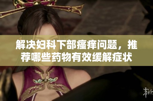 解决妇科下部瘙痒问题，推荐哪些药物有效缓解症状