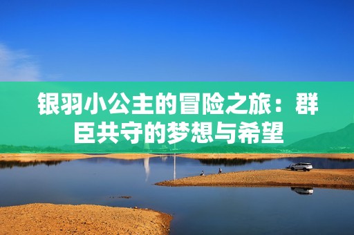 银羽小公主的冒险之旅：群臣共守的梦想与希望