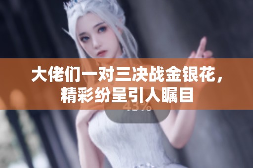 大佬们一对三决战金银花，精彩纷呈引人瞩目