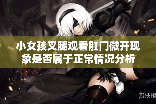 小女孩叉腿观看肛门微开现象是否属于正常情况分析