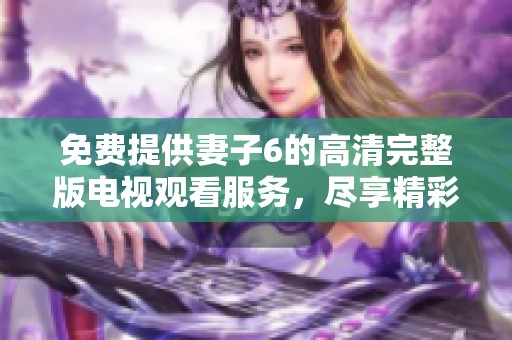 免费提供妻子6的高清完整版电视观看服务，尽享精彩内容