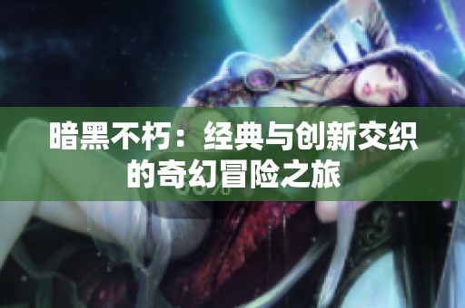 暗黑不朽：经典与创新交织的奇幻冒险之旅