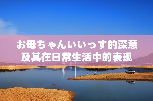 お母ちゃんいいっす的深意及其在日常生活中的表现