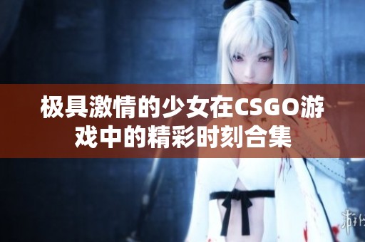 极具激情的少女在CSGO游戏中的精彩时刻合集