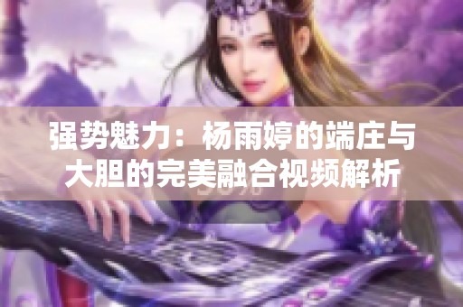 强势魅力：杨雨婷的端庄与大胆的完美融合视频解析