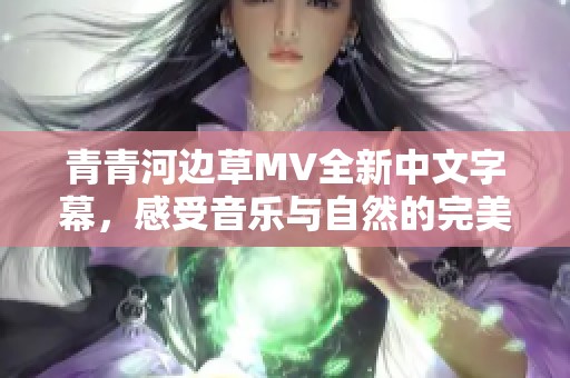 青青河边草MV全新中文字幕，感受音乐与自然的完美结合