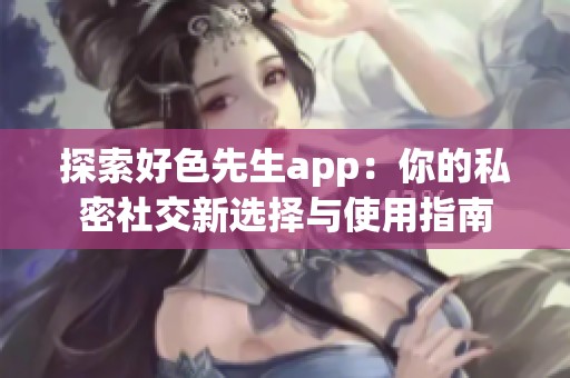 探索好色先生app：你的私密社交新选择与使用指南