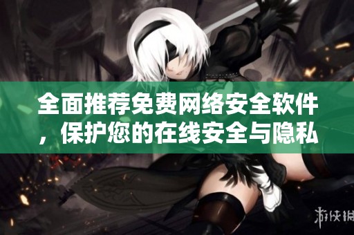 全面推荐免费网络安全软件，保护您的在线安全与隐私