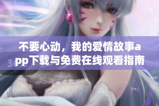 不要心动，我的爱情故事app下载与免费在线观看指南