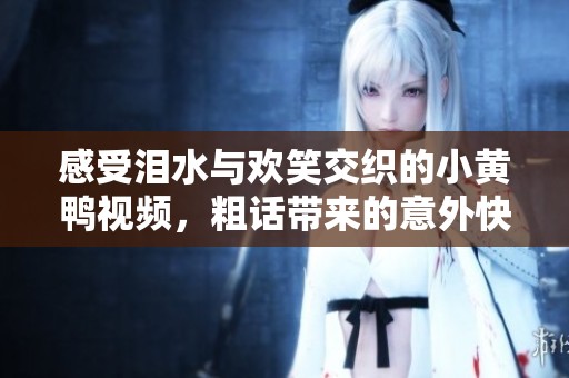 感受泪水与欢笑交织的小黄鸭视频，粗话带来的意外快乐