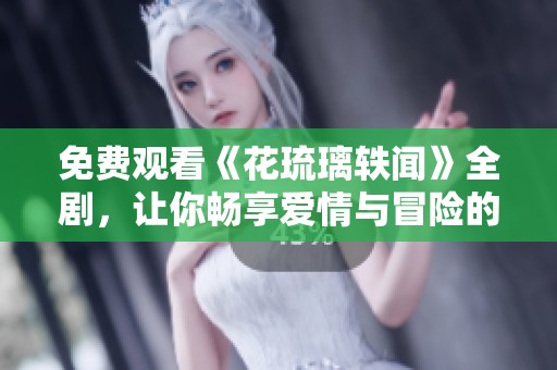 免费观看《花琉璃轶闻》全剧，让你畅享爱情与冒险的盛宴