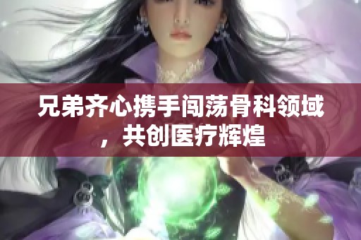 兄弟齐心携手闯荡骨科领域，共创医疗辉煌