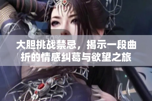 大胆挑战禁忌，揭示一段曲折的情感纠葛与欲望之旅
