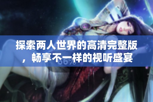 探索两人世界的高清完整版，畅享不一样的视听盛宴