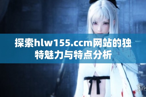 探索hlw155.ccm网站的独特魅力与特点分析