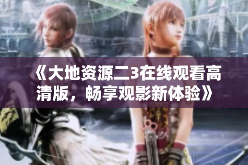 《大地资源二3在线观看高清版，畅享观影新体验》