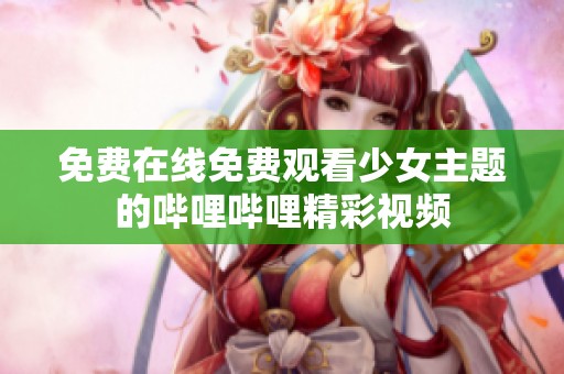 免费在线免费观看少女主题的哔哩哔哩精彩视频