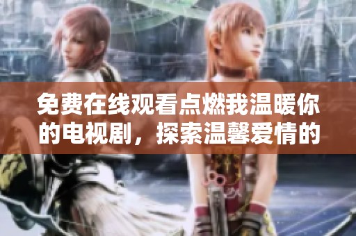 免费在线观看点燃我温暖你的电视剧，探索温馨爱情的真谛与感动
