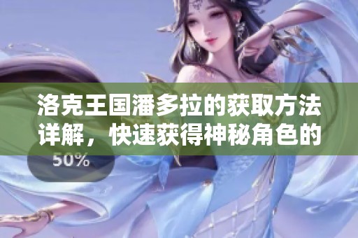 洛克王国潘多拉的获取方法详解，快速获得神秘角色的秘诀分享