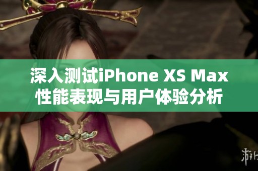 深入测试iPhone XS Max性能表现与用户体验分析