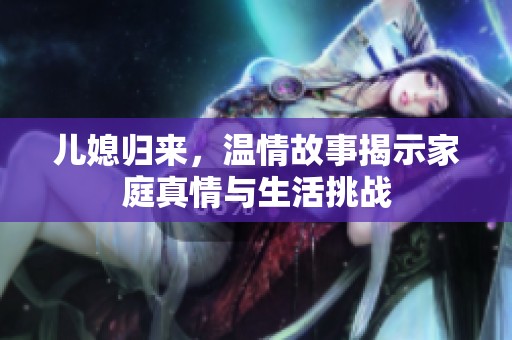 儿媳归来，温情故事揭示家庭真情与生活挑战