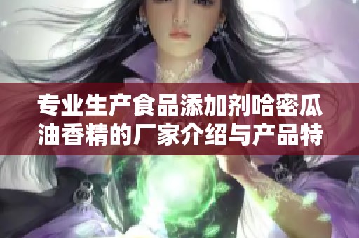 专业生产食品添加剂哈密瓜油香精的厂家介绍与产品特点