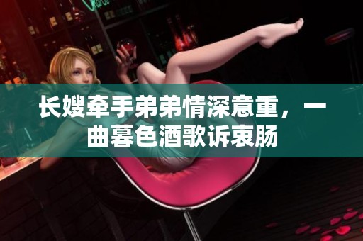 长嫂牵手弟弟情深意重，一曲暮色酒歌诉衷肠