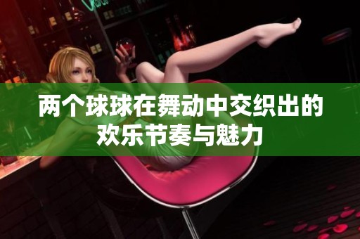 两个球球在舞动中交织出的欢乐节奏与魅力