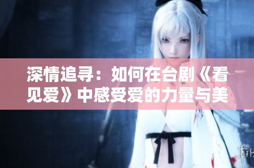 深情追寻：如何在台剧《看见爱》中感受爱的力量与美好