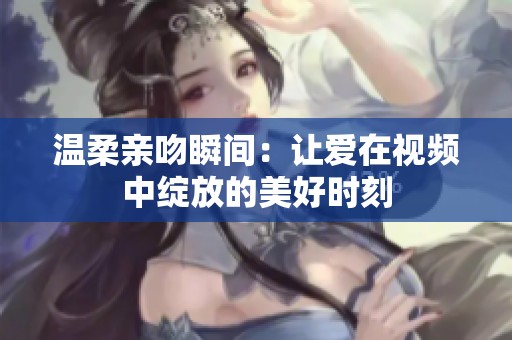 温柔亲吻瞬间：让爱在视频中绽放的美好时刻